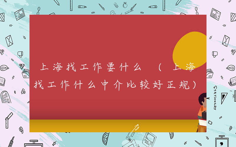 上海找工作要什么 (上海找工作什么中介比较好正规)